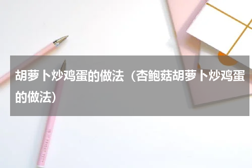 胡萝卜炒鸡蛋的做法（杏鲍菇胡萝卜炒鸡蛋的做法）