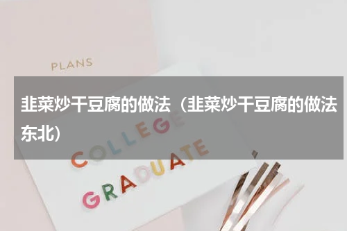 韭菜炒干豆腐的做法（韭菜炒干豆腐的做法东北）