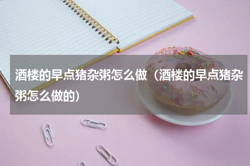 酒楼的早点猪杂粥怎么做（酒楼的早点猪杂粥怎么做的）