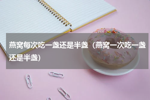 燕窝每次吃一盏还是半盏(燕窝一次吃一盏还是半盏)