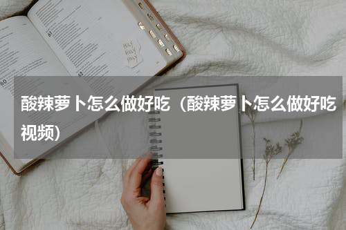 酸辣萝卜怎么做好吃（酸辣萝卜怎么做好吃视频）