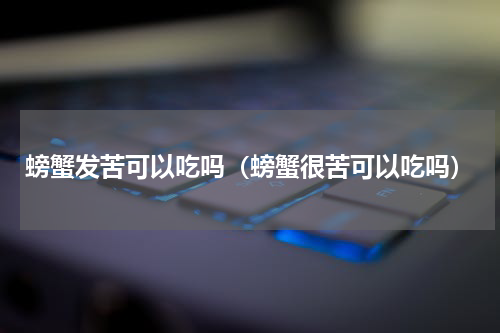 螃蟹发苦可以吃吗（螃蟹很苦可以吃吗）