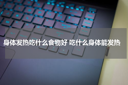 身体发热吃什么食物好 吃什么身体能发热