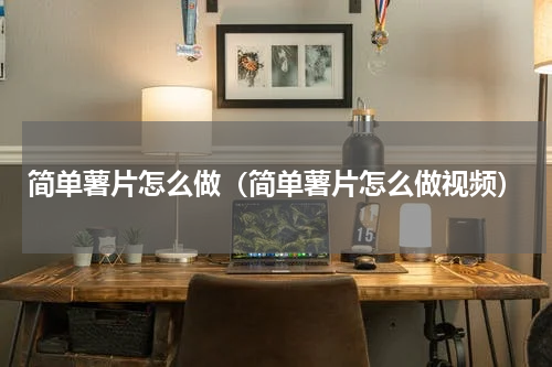 简单薯片怎么做（简单薯片怎么做视频）