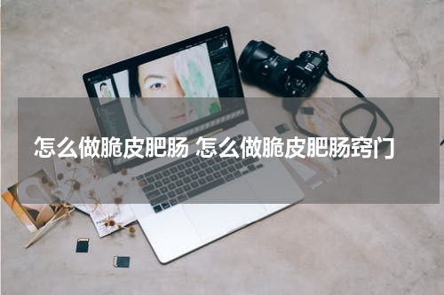 怎么做脆皮肥肠 怎么做脆皮肥肠窍门