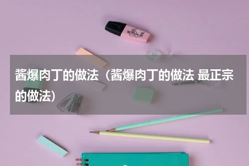 酱爆肉丁的做法（酱爆肉丁的做法 最正宗的做法）