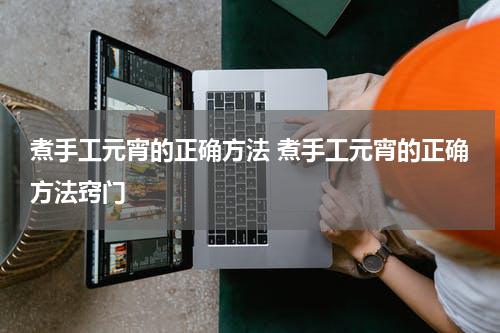 煮手工元宵的正确方法 煮手工元宵的正确方法窍门