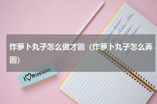 炸萝卜丸子怎么做才圆（炸萝卜丸子怎么弄圆）