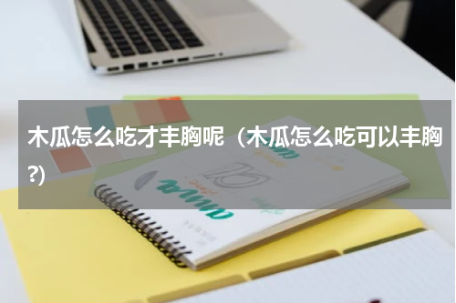 木瓜怎么吃才丰胸呢（木瓜怎么吃可以丰胸?）