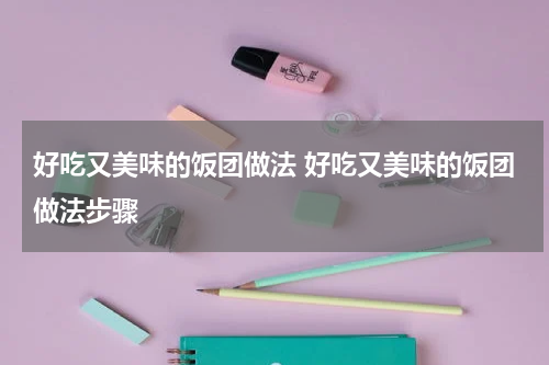 好吃又美味的饭团做法 好吃又美味的饭团做法步骤