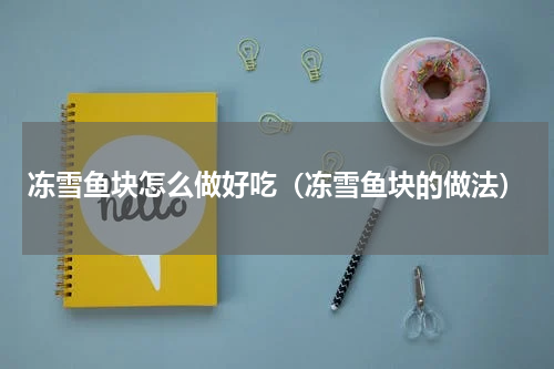 冻雪鱼块怎么做好吃（冻雪鱼块的做法）