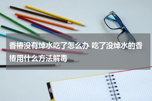 香椿没有焯水吃了怎么办 吃了没焯水的香椿用什么方法解毒