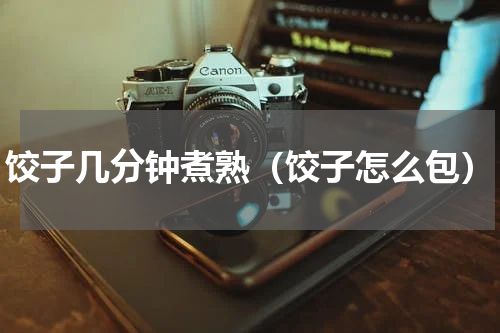 饺子几分钟煮熟（饺子怎么包）