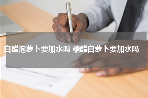 白醋泡萝卜要加水吗 糖醋白萝卜要加水吗