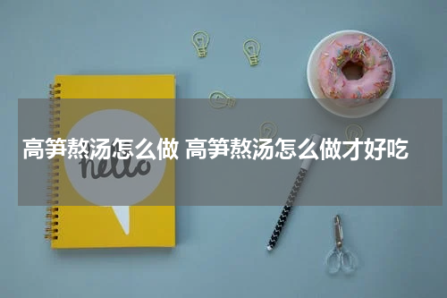 高笋熬汤怎么做 高笋熬汤怎么做才好吃