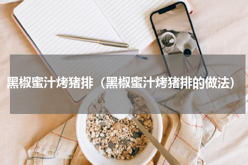 黑椒蜜汁烤猪排（黑椒蜜汁烤猪排的做法）