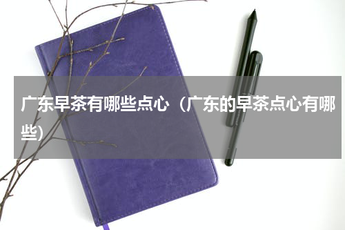 广东早茶有哪些点心（广东的早茶点心有哪些）