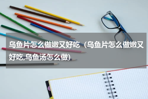 乌鱼片怎么做嫩又好吃（乌鱼片怎么做嫩又好吃,乌鱼汤怎么做）