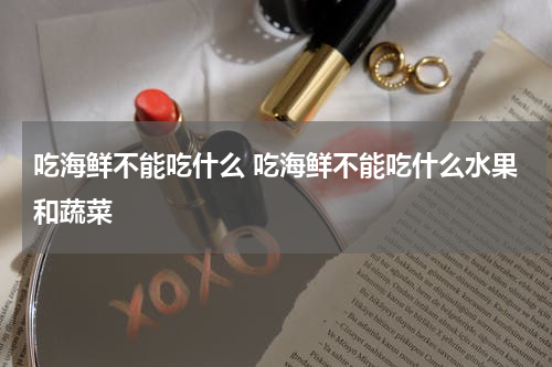 吃海鲜不能吃什么 吃海鲜不能吃什么水果和蔬菜