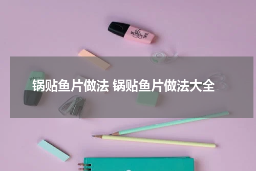 锅贴鱼片做法 锅贴鱼片做法大全