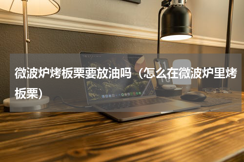 微波炉烤板栗要放油吗(怎么在微波炉里烤板栗)