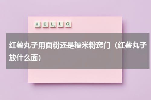 红薯丸子用面粉还是糯米粉窍门（红薯丸子放什么面）