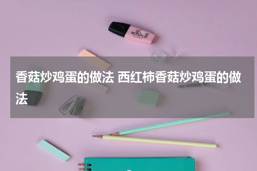 香菇炒鸡蛋的做法 西红柿香菇炒鸡蛋的做法