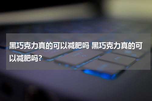 黑巧克力真的可以减肥吗 黑巧克力真的可以减肥吗?