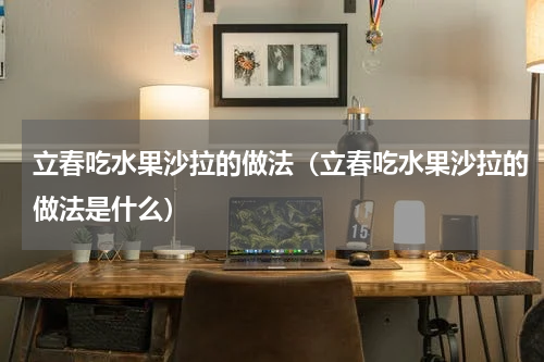 立春吃水果沙拉的做法（立春吃水果沙拉的做法是什么）