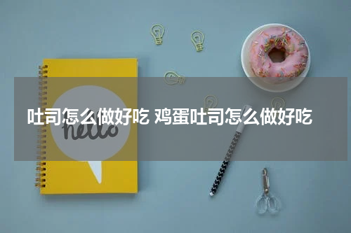 吐司怎么做好吃 鸡蛋吐司怎么做好吃