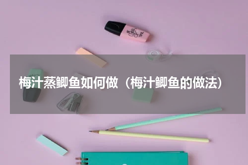 梅汁蒸鲫鱼如何做（梅汁鲫鱼的做法）