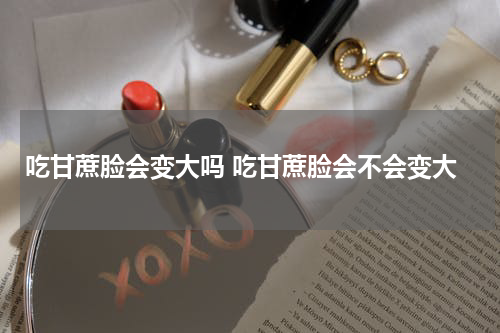 吃甘蔗脸会变大吗 吃甘蔗脸会不会变大