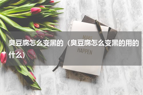 臭豆腐怎么变黑的（臭豆腐怎么变黑的用的什么）