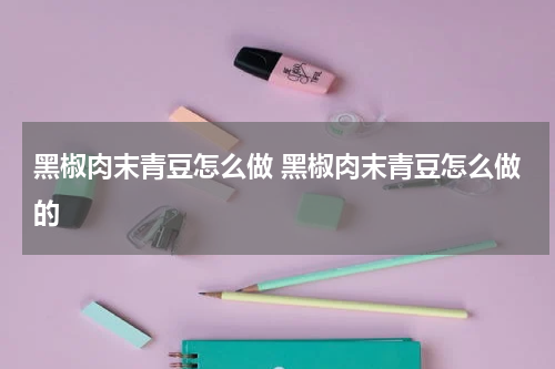 黑椒肉末青豆怎么做 黑椒肉末青豆怎么做的