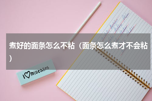 煮好的面条怎么不粘（面条怎么煮才不会粘）