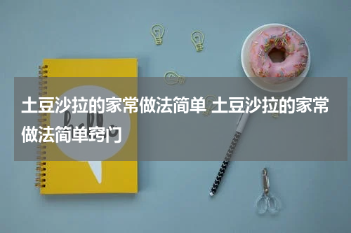 土豆沙拉的家常做法简单 土豆沙拉的家常做法简单窍门