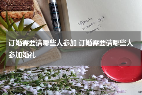 订婚需要请哪些人参加 订婚需要请哪些人参加婚礼