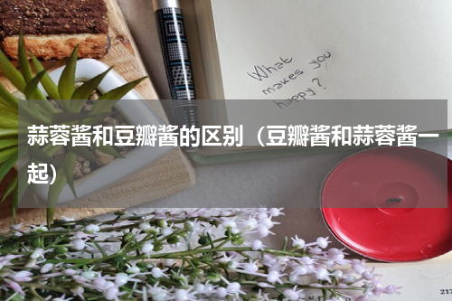 蒜蓉酱和豆瓣酱的区别（豆瓣酱和蒜蓉酱一起）