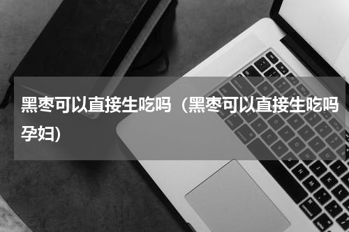 黑枣可以直接生吃吗(黑枣可以直接生吃吗孕妇)