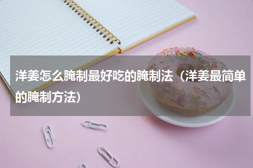 洋姜怎么腌制最好吃的腌制法（洋姜最简单的腌制方法）