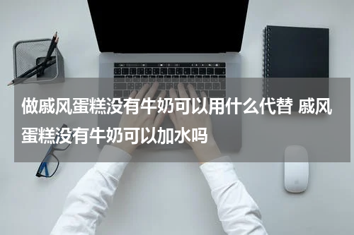 做戚风蛋糕没有牛奶可以用什么代替 戚风蛋糕没有牛奶可以加水吗