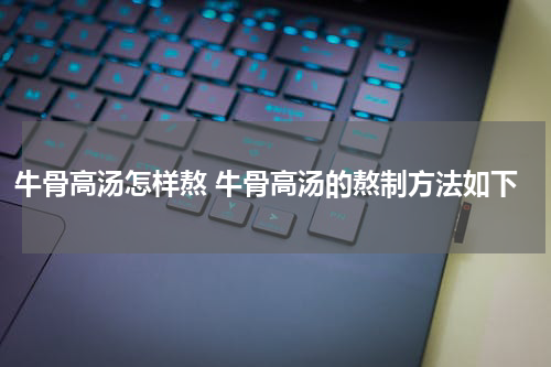 牛骨高汤怎样熬 牛骨高汤的熬制方法如下