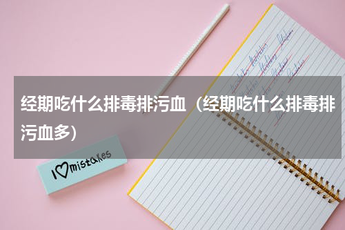 经期吃什么排毒排污血（经期吃什么排毒排污血多）