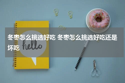 冬枣怎么挑选好吃 冬枣怎么挑选好吃还是坏吃