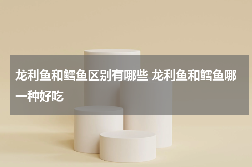 龙利鱼和鳕鱼区别有哪些 龙利鱼和鳕鱼哪一种好吃