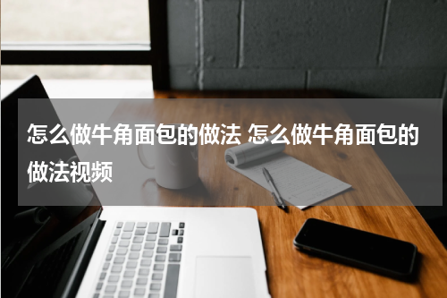 怎么做牛角面包的做法 怎么做牛角面包的做法视频