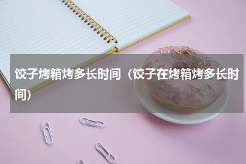 饺子烤箱烤多长时间（饺子在烤箱烤多长时间）