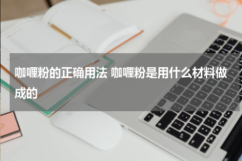 咖喱粉的正确用法 咖喱粉是用什么材料做成的