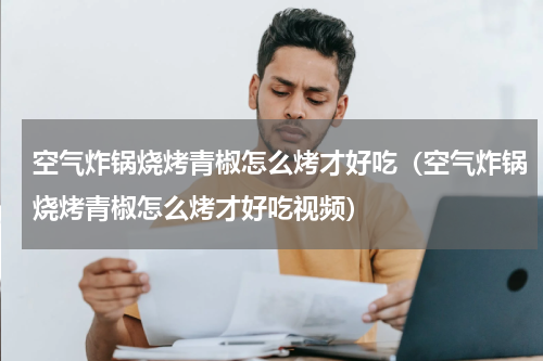 空气炸锅烧烤青椒怎么烤才好吃（空气炸锅烧烤青椒怎么烤才好吃视频）