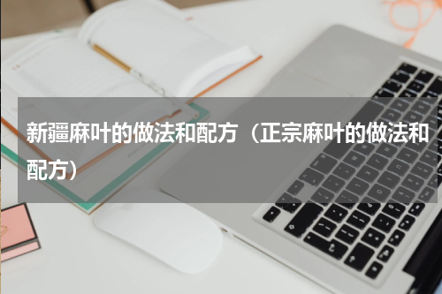 新疆麻叶的做法和配方（正宗麻叶的做法和配方）